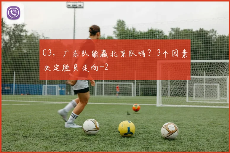 G3，广东队能赢北京队吗？3个因素决定胜负走向