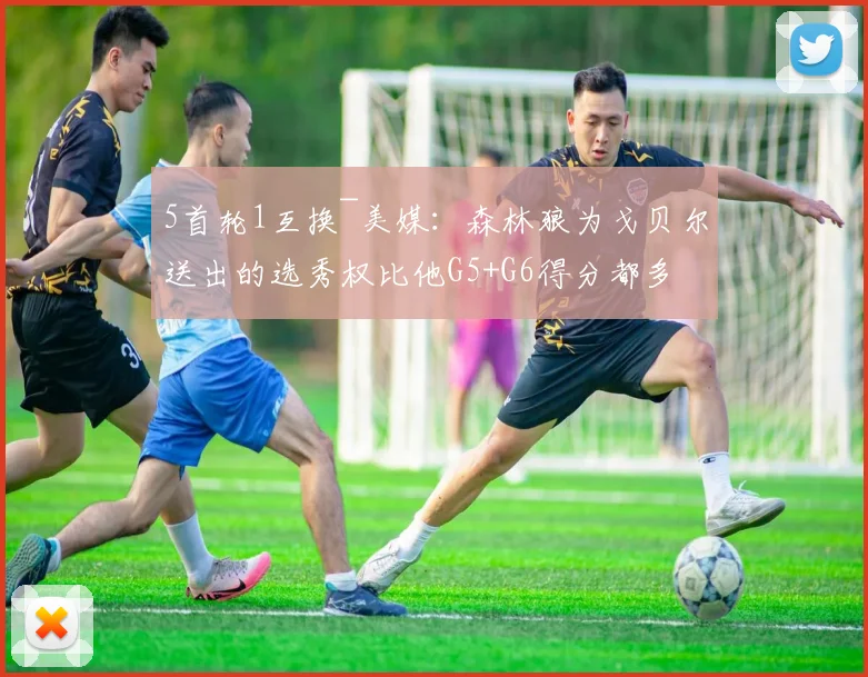 5首轮1互换~美媒：森林狼为戈贝尔送出的选秀权比他G5+G6得分都多