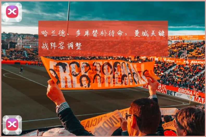 哈兰德、多库替补待命，曼城关键战阵容调整