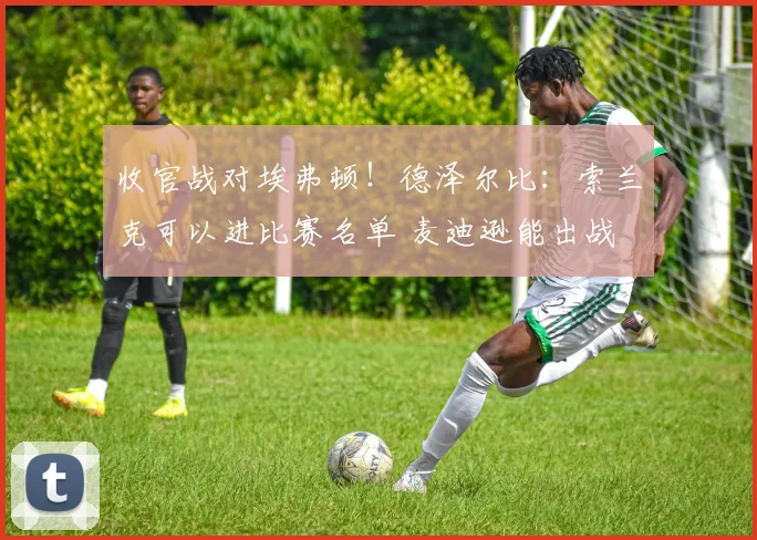 收官战对埃弗顿！德泽尔比：索兰克可以进比赛名单 麦迪逊能出战