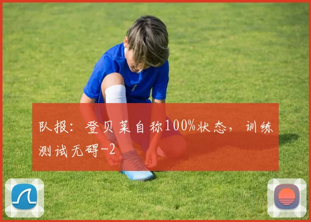 队报:登贝莱自称100%状态,训练测试无碍