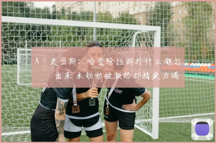 A·史密斯:哈登除挡拆外什么都打不出来 米切尔被激怒却精疲力竭