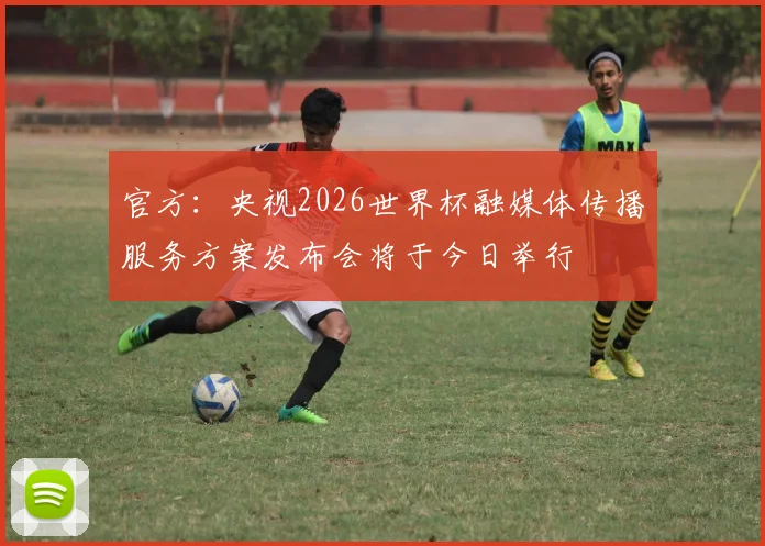 官方:央视2026世界杯融媒体传播服务方案发布会将于今日举行