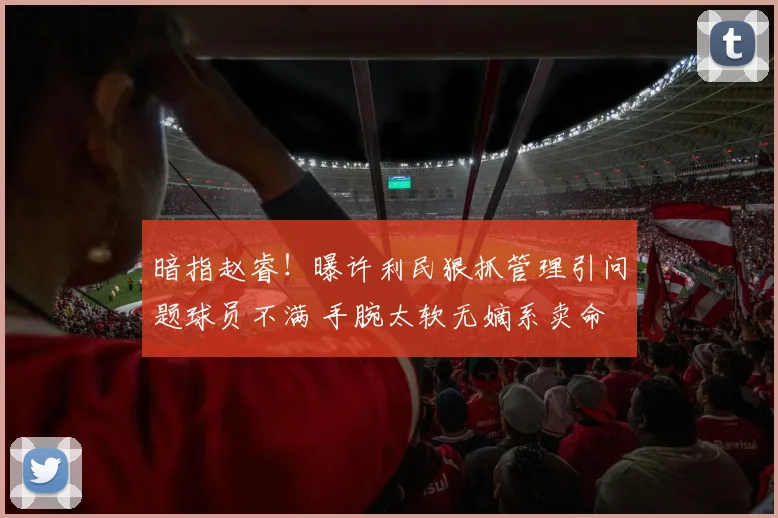 暗指赵睿!曝许利民狠抓管理引问题球员不满 手腕太软无嫡系卖命