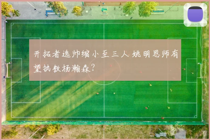 开拓者选帅缩小至三人 姚明恩师有望执教杨瀚森？