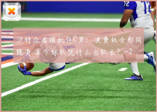 沙特众名宿批评C罗：浪费机会形同隐身 丢下球队凭什么当队长？