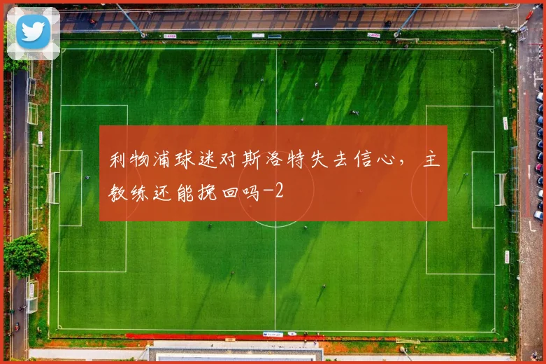 利物浦球迷对斯洛特失去信心,主教练还能挽回吗