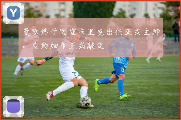 曼联终于官宣卡里克出任正式主帅，合约细节正式敲定