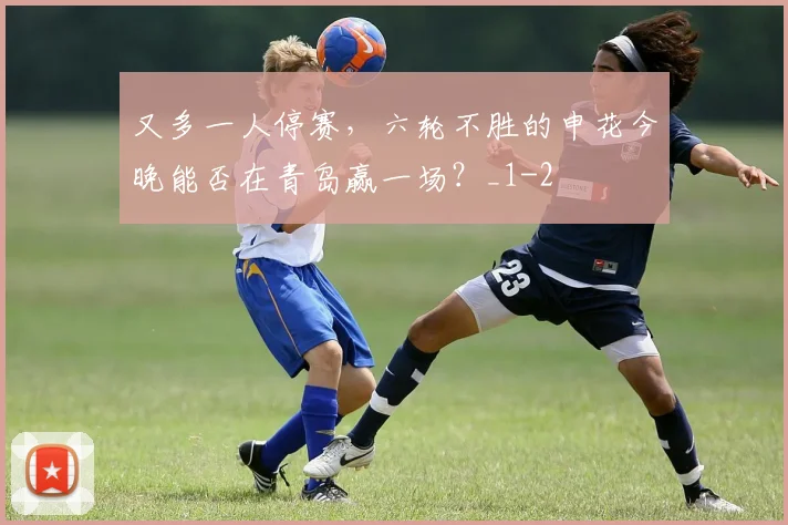 又多一人停赛，六轮不胜的申花今晚能否在青岛赢一场？_1