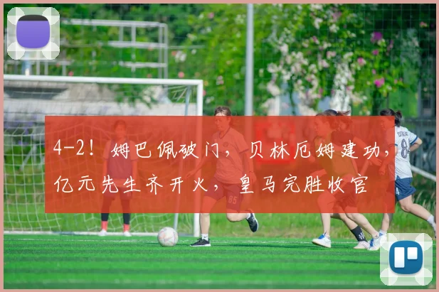 4-2！姆巴佩破门，贝林厄姆建功，亿元先生齐开火，皇马完胜收官