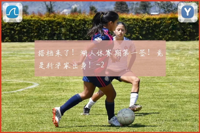 搭档来了!湖人休赛期第一签!竟是科学家出身!