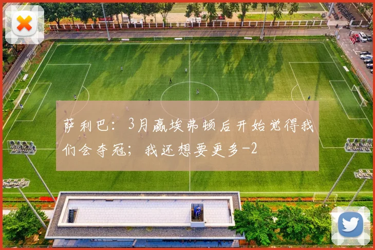 萨利巴:3月赢埃弗顿后开始觉得我们会夺冠;我还想要更多