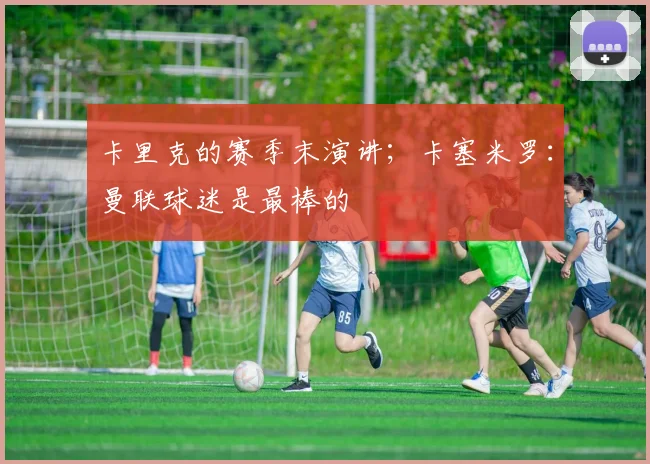 卡里克的赛季末演讲；卡塞米罗：曼联球迷是最棒的