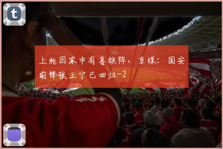 上轮因家中有喜缺阵，京媒：国安前锋张玉宁已回归