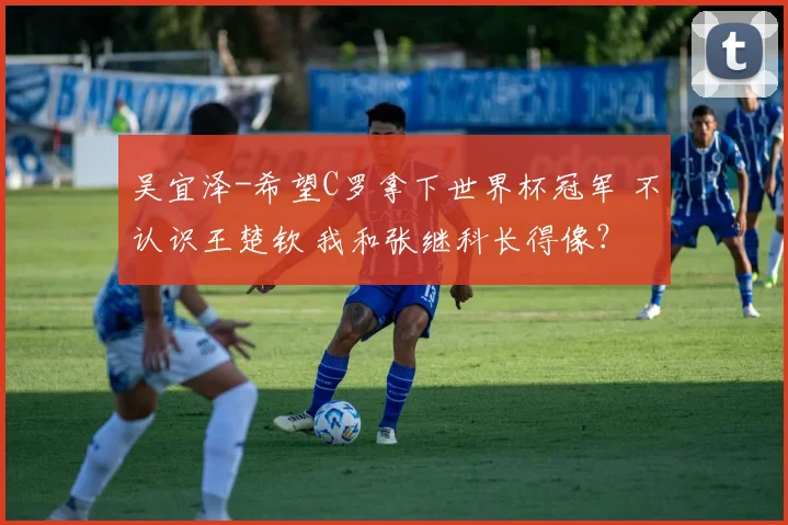 吴宜泽-希望C罗拿下世界杯冠军 不认识王楚钦 我和张继科长得像？